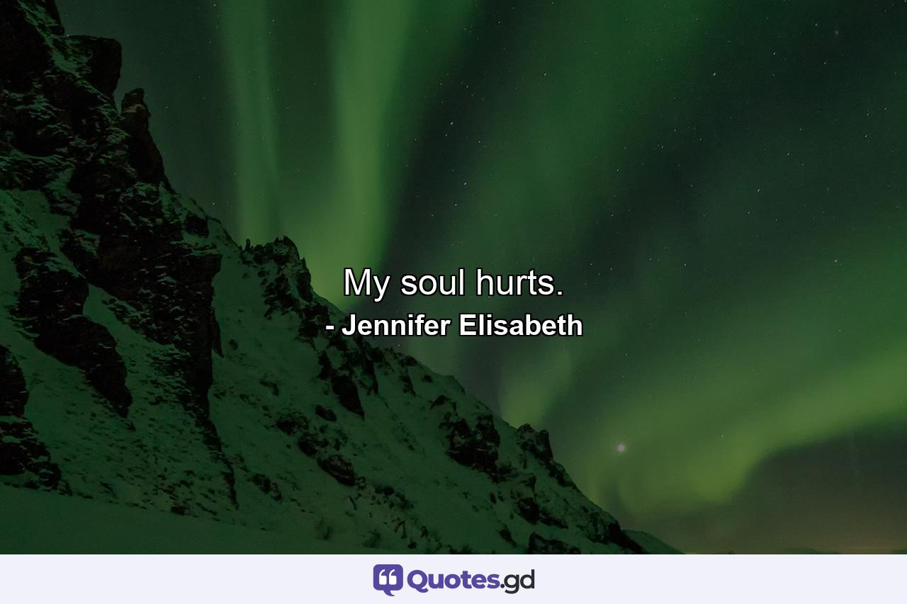 My soul hurts. - Quote by Jennifer Elisabeth