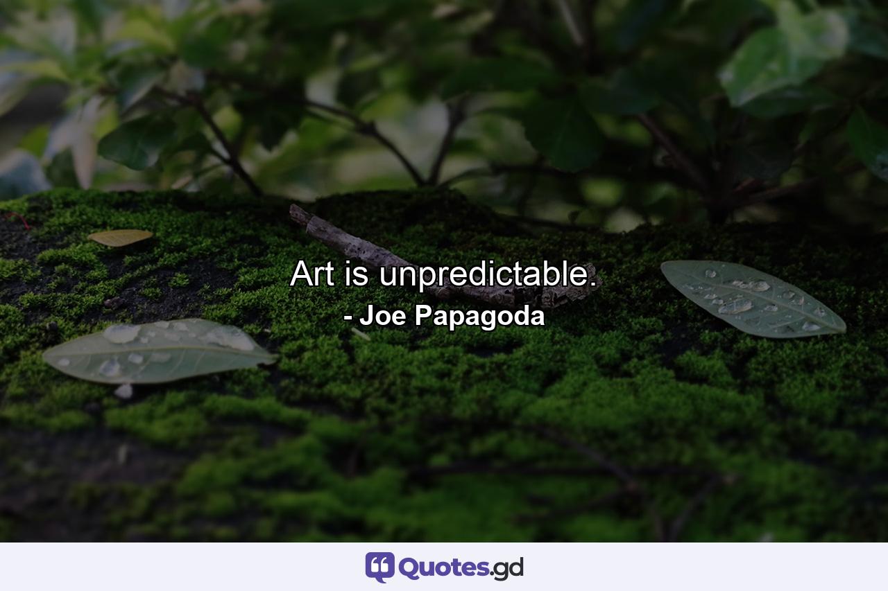 Art is unpredictable. - Quote by Joe Papagoda