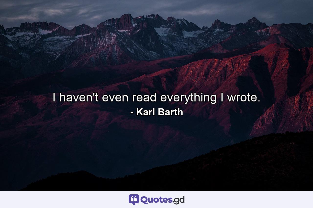 I haven't even read everything I wrote. - Quote by Karl Barth