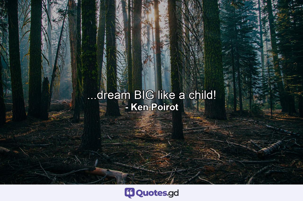 ...dream BIG like a child! - Quote by Ken Poirot