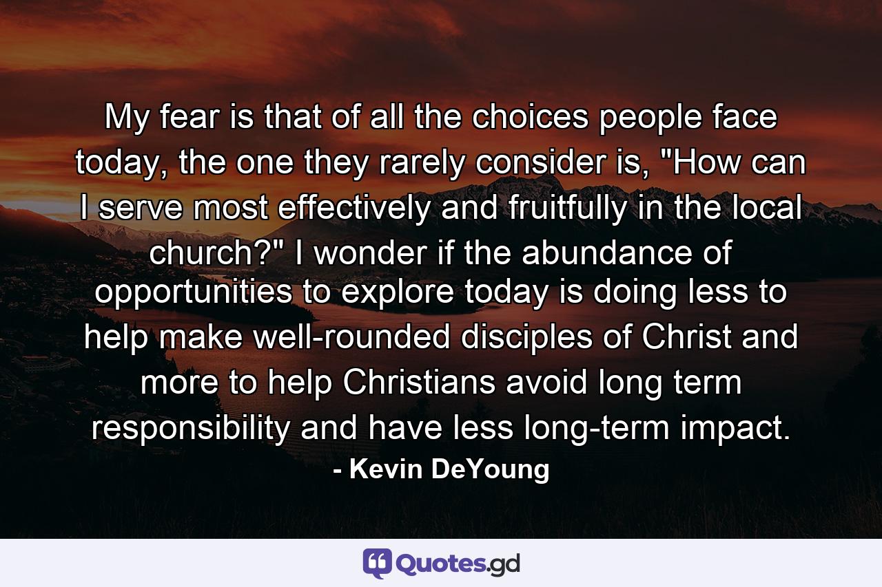 My fear is that of all the choices people face today, the one they rarely consider is, 