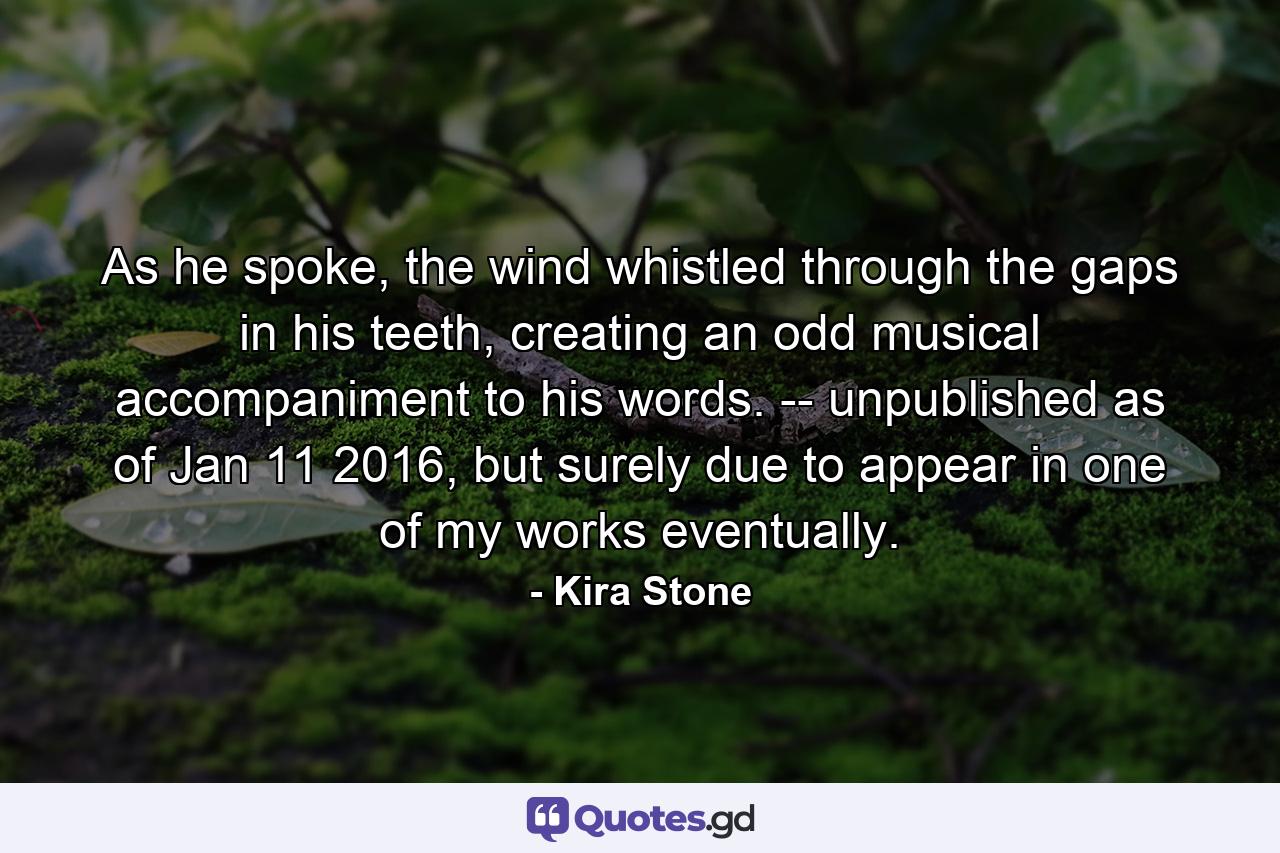 As he spoke, the wind whistled through the gaps in his teeth, creating an odd musical accompaniment to his words. -- unpublished as of Jan 11 2016, but surely due to appear in one of my works eventually. - Quote by Kira Stone