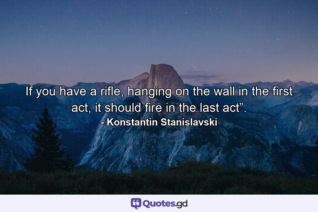 If you have a rifle, hanging on the wall in the first act, it should fire in the last act”. - Quote by Konstantin Stanislavski