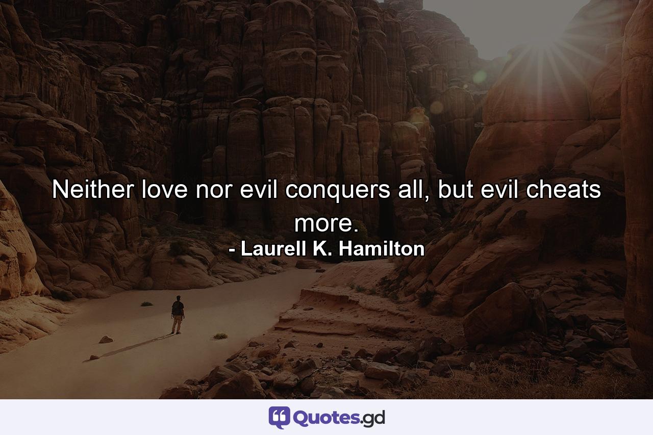 Neither love nor evil conquers all, but evil cheats more. - Quote by Laurell K. Hamilton