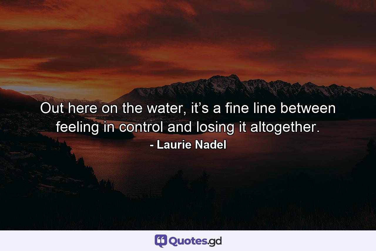 Out here on the water, it’s a fine line between feeling in control and losing it altogether. - Quote by Laurie Nadel