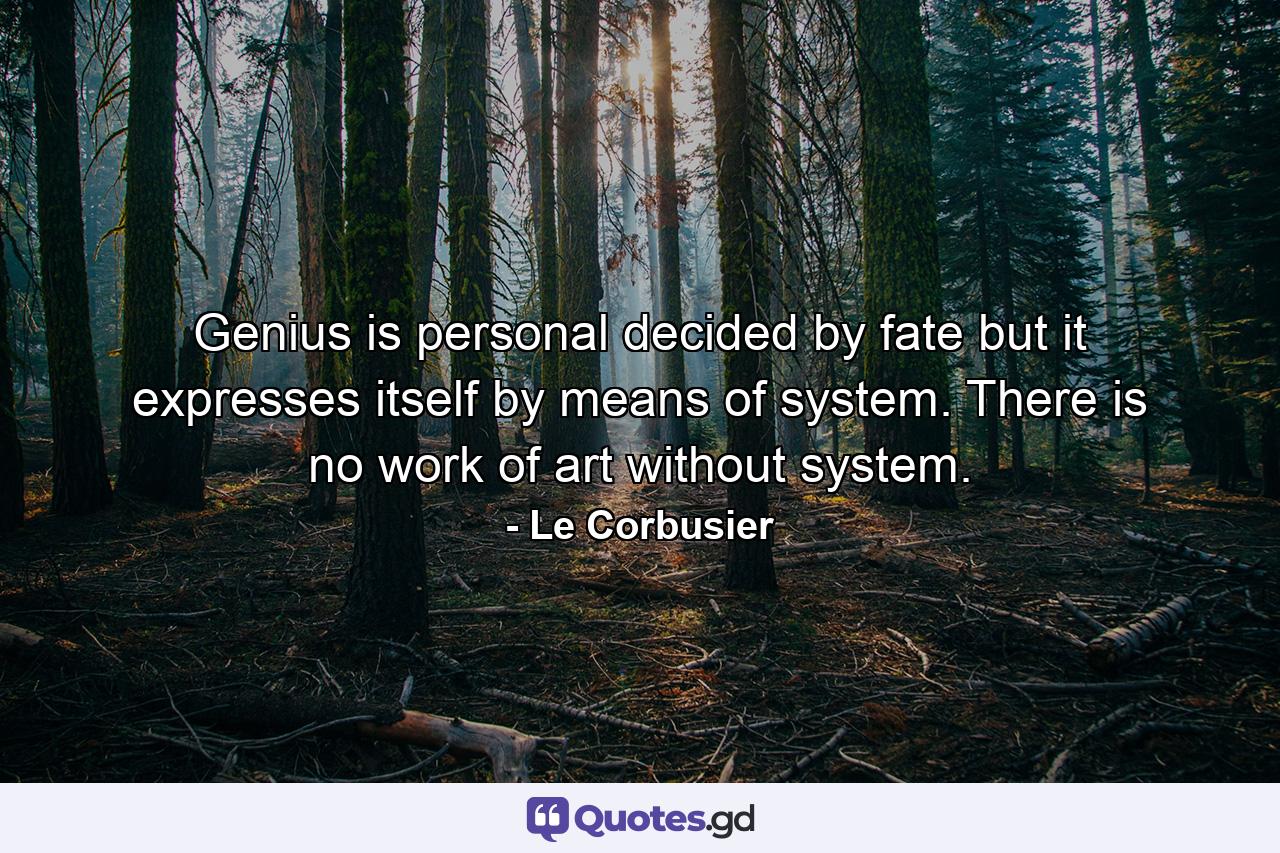 Genius is personal  decided by fate  but it expresses itself by means of system. There is no work of art without system. - Quote by Le Corbusier