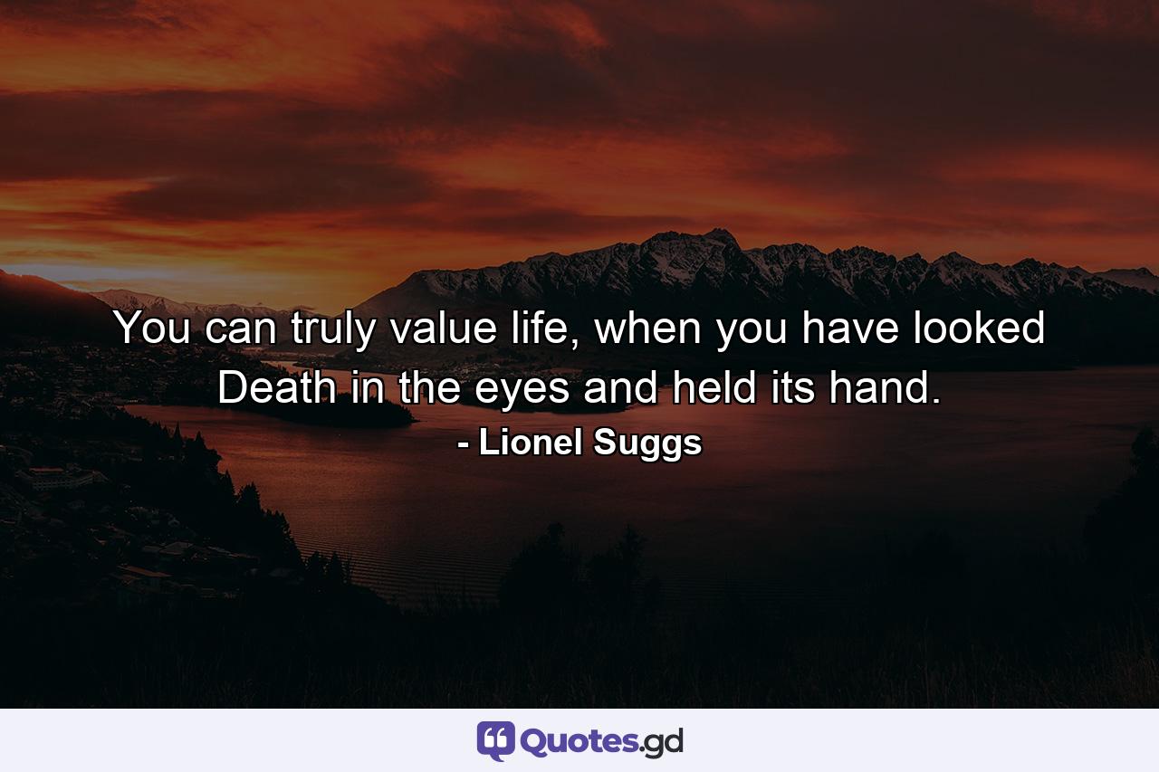 You can truly value life, when you have looked Death in the eyes and held its hand. - Quote by Lionel Suggs