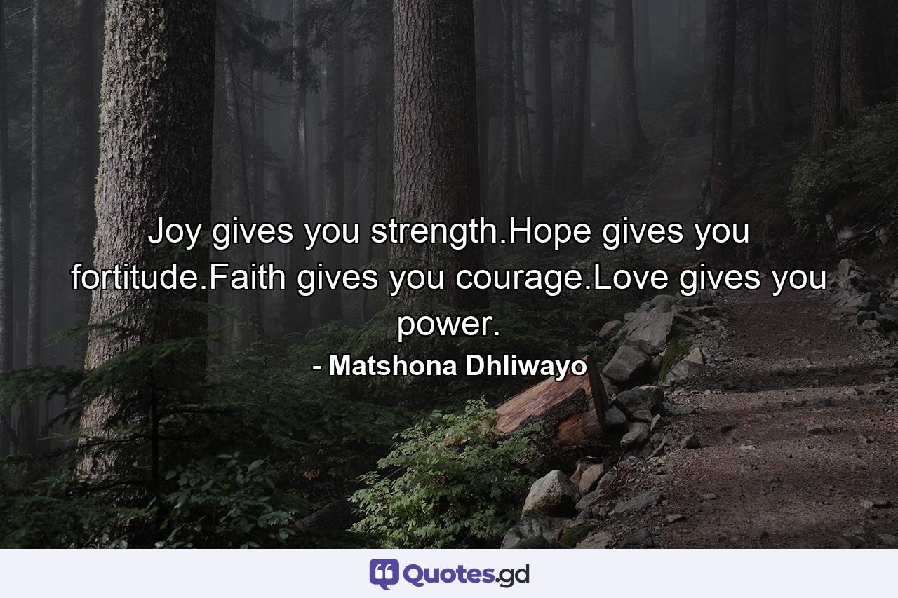 Joy gives you strength.Hope gives you fortitude.Faith gives you courage.Love gives you power. - Quote by Matshona Dhliwayo