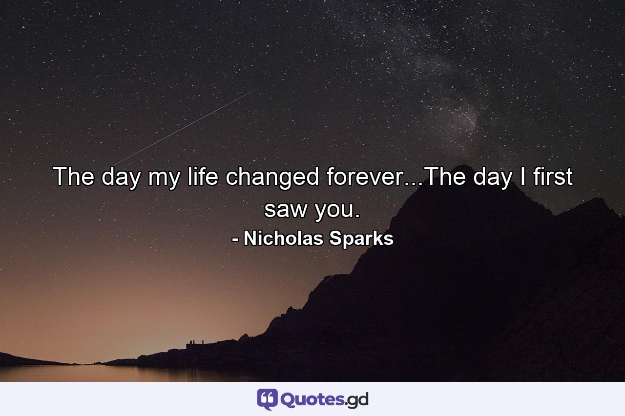 The day my life changed forever...The day I first saw you. - Quote by Nicholas Sparks