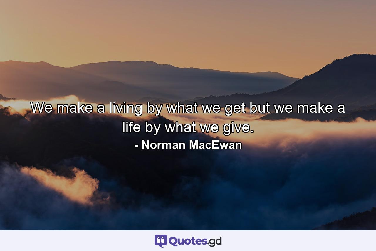 We make a living by what we get  but we make a life by what we give. - Quote by Norman MacEwan