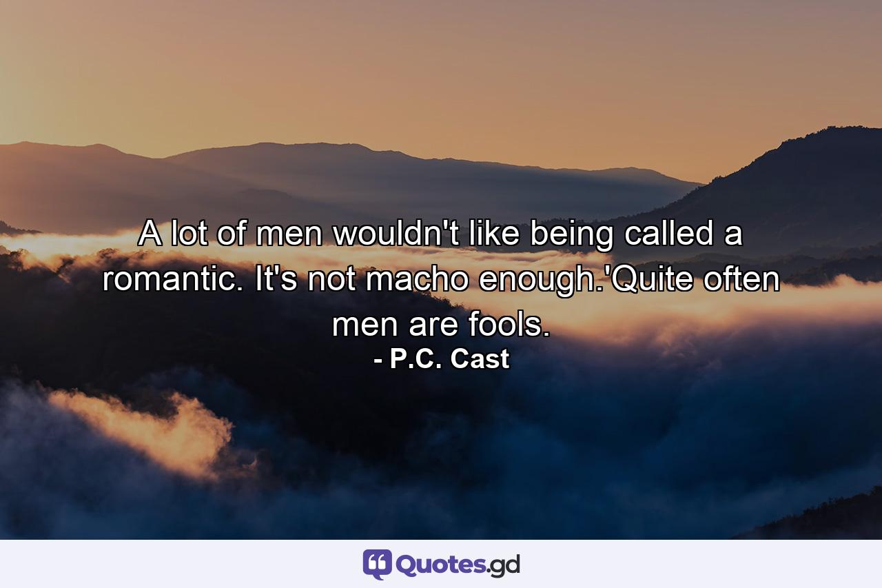 A lot of men wouldn't like being called a romantic. It's not macho enough.'Quite often men are fools. - Quote by P.C. Cast