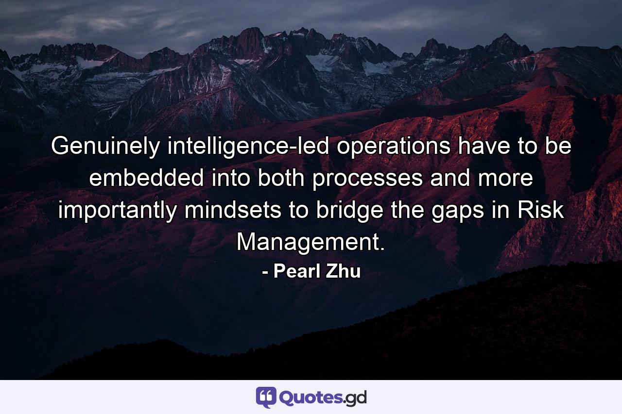 Genuinely intelligence-led operations have to be embedded into both processes and more importantly mindsets to bridge the gaps in Risk Management. - Quote by Pearl Zhu