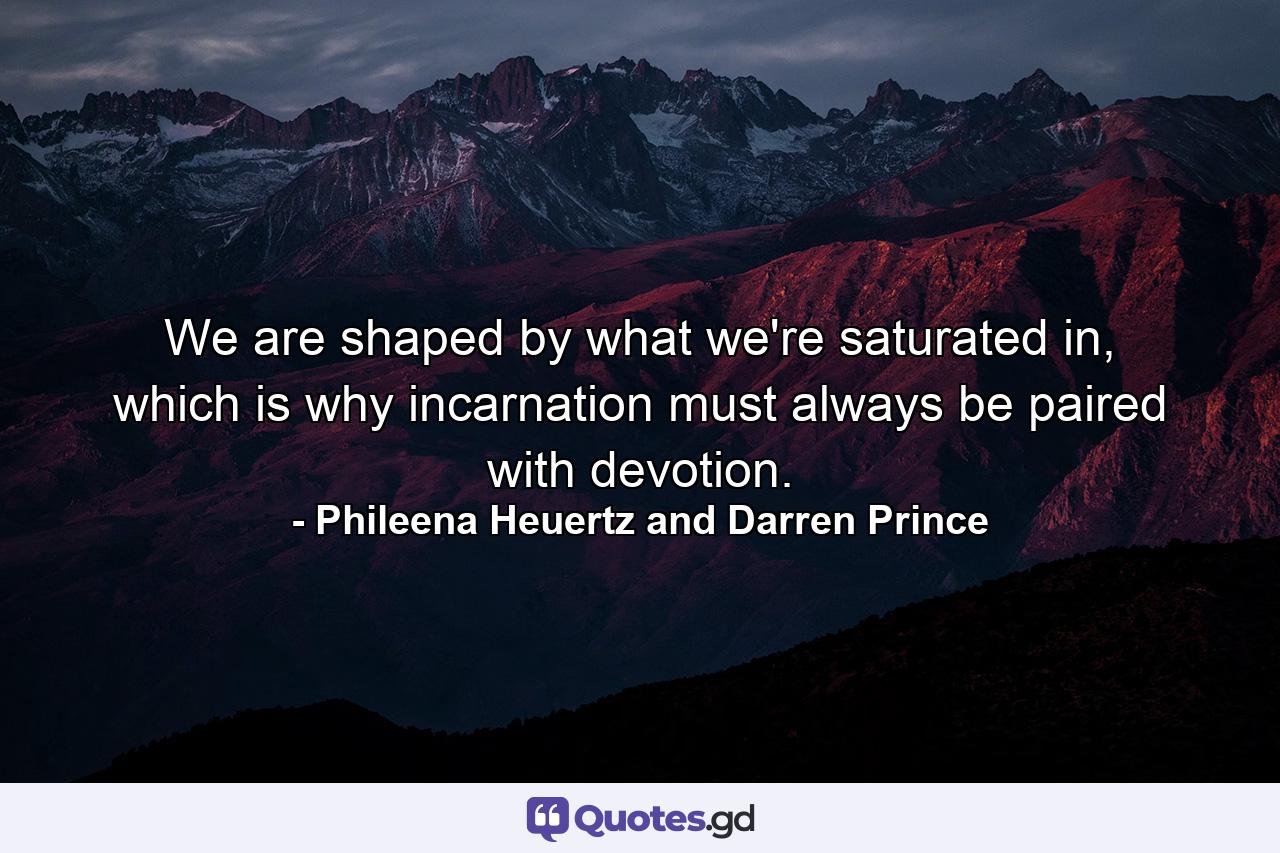 We are shaped by what we're saturated in, which is why incarnation must always be paired with devotion. - Quote by Phileena Heuertz and Darren Prince