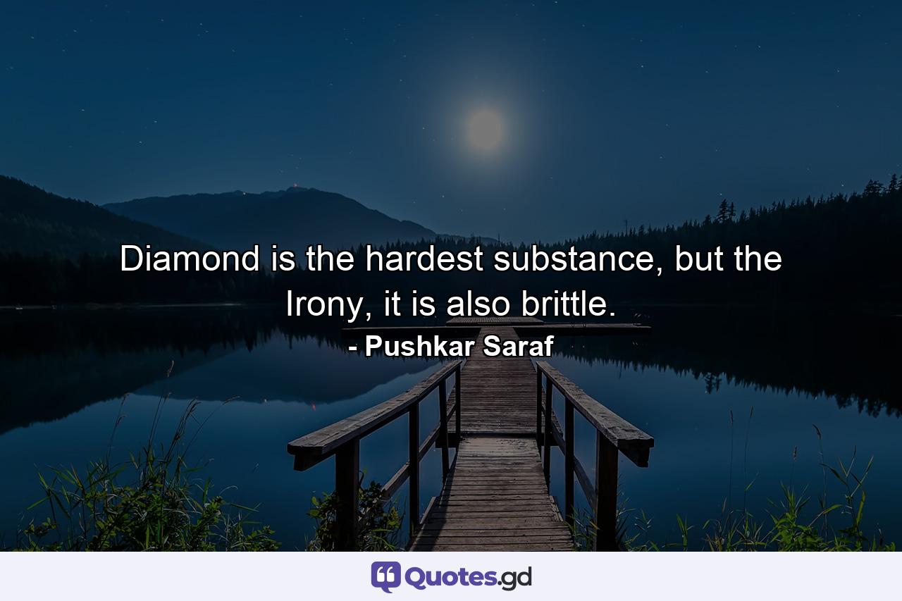 Diamond is the hardest substance, but the Irony, it is also brittle. - Quote by Pushkar Saraf