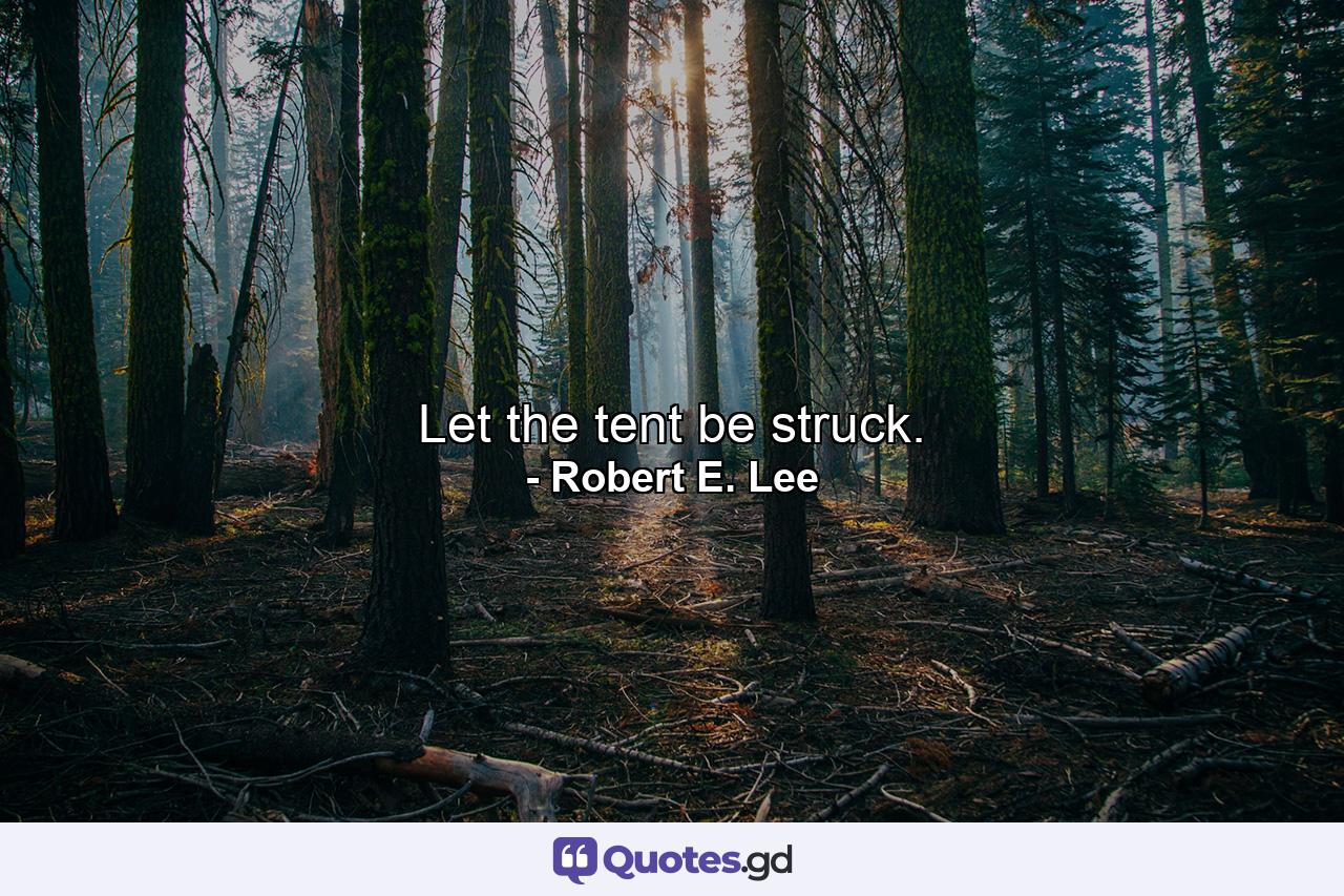 Let the tent be struck. - Quote by Robert E. Lee