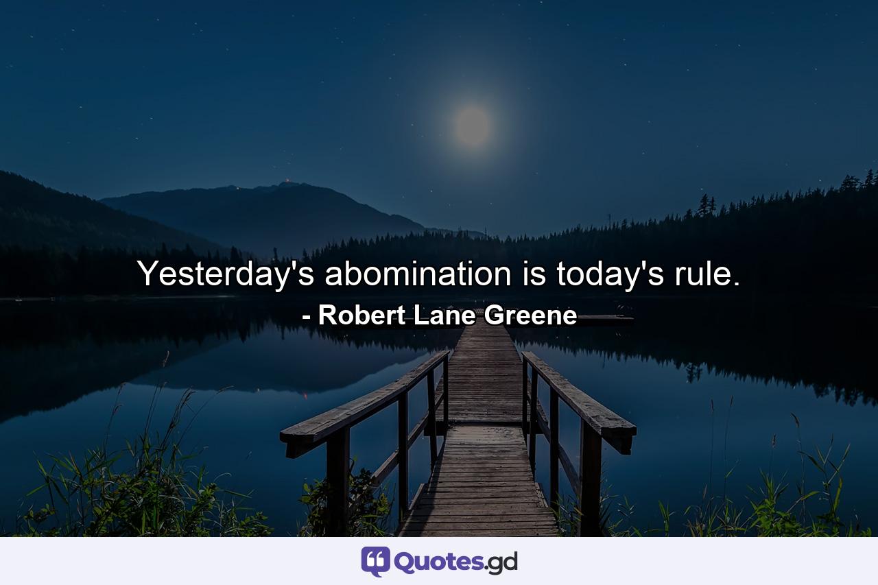 Yesterday's abomination is today's rule. - Quote by Robert Lane Greene