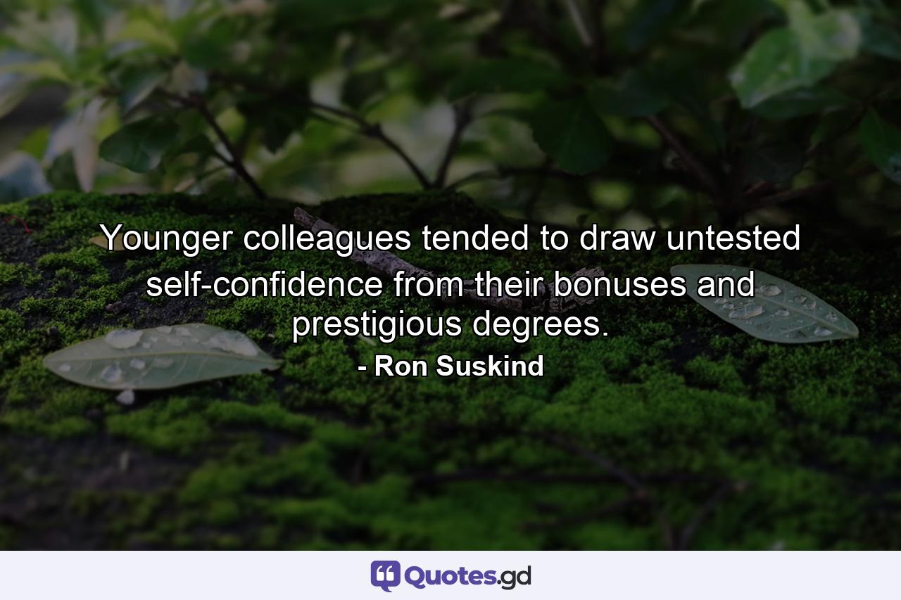 Younger colleagues tended to draw untested self-confidence from their bonuses and prestigious degrees. - Quote by Ron Suskind