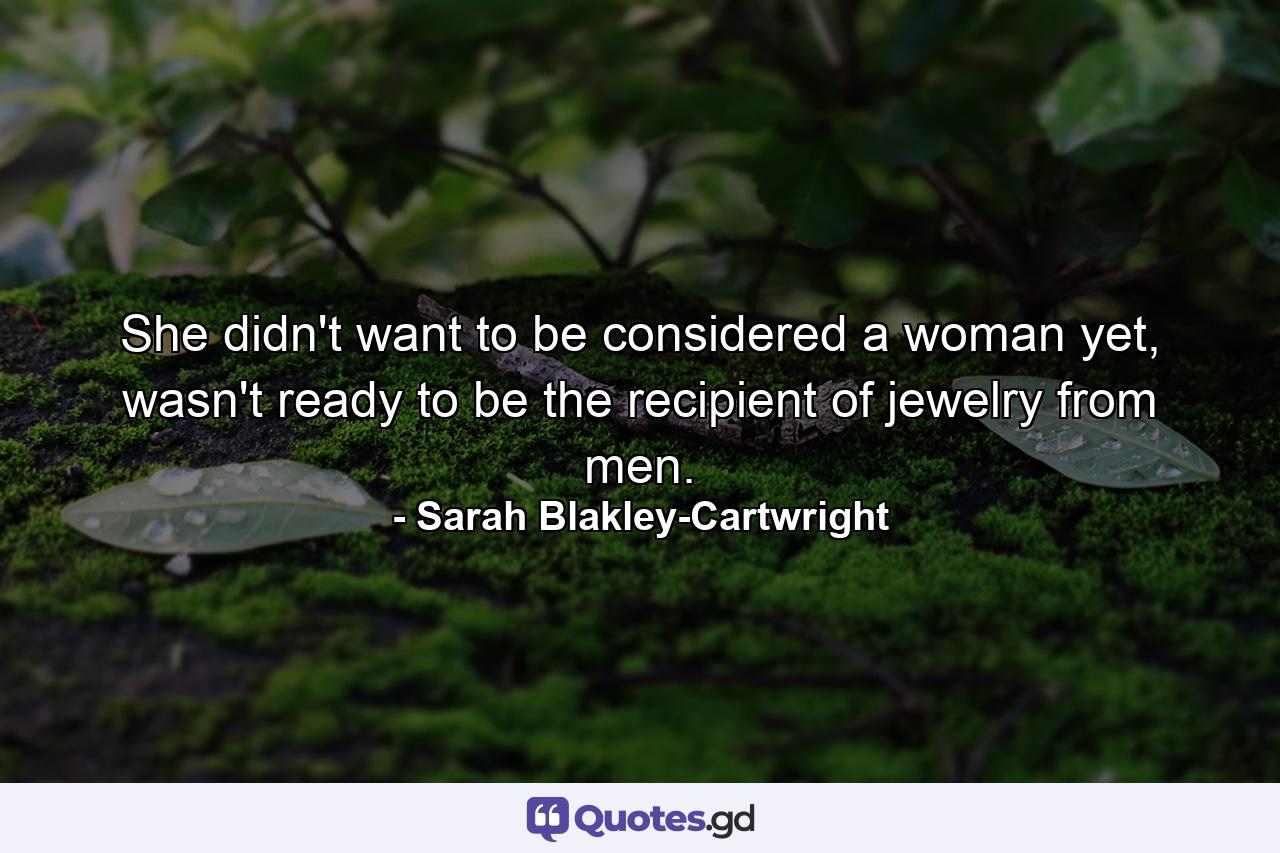 She didn't want to be considered a woman yet, wasn't ready to be the recipient of jewelry from men. - Quote by Sarah Blakley-Cartwright