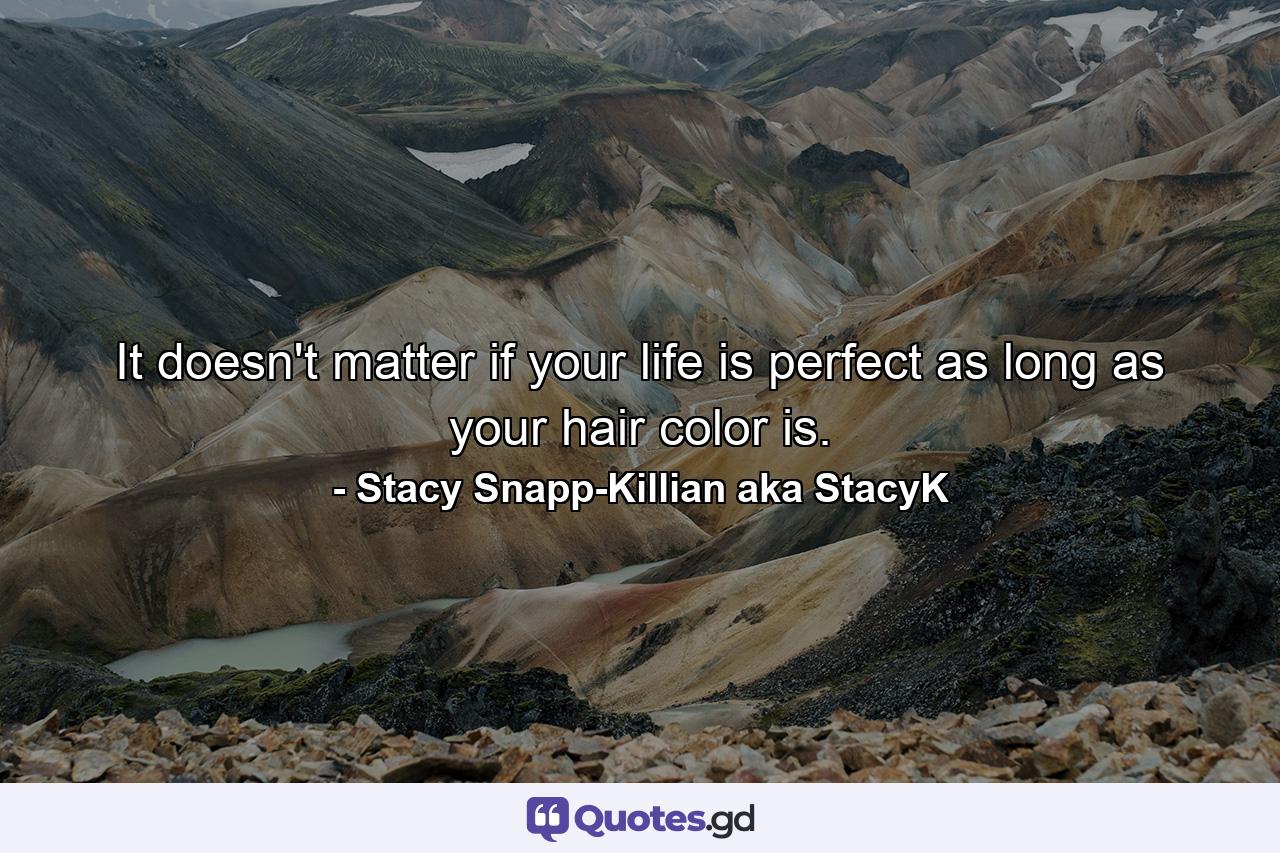 It doesn't matter if your life is perfect as long as your hair color is. - Quote by Stacy Snapp-Killian aka StacyK