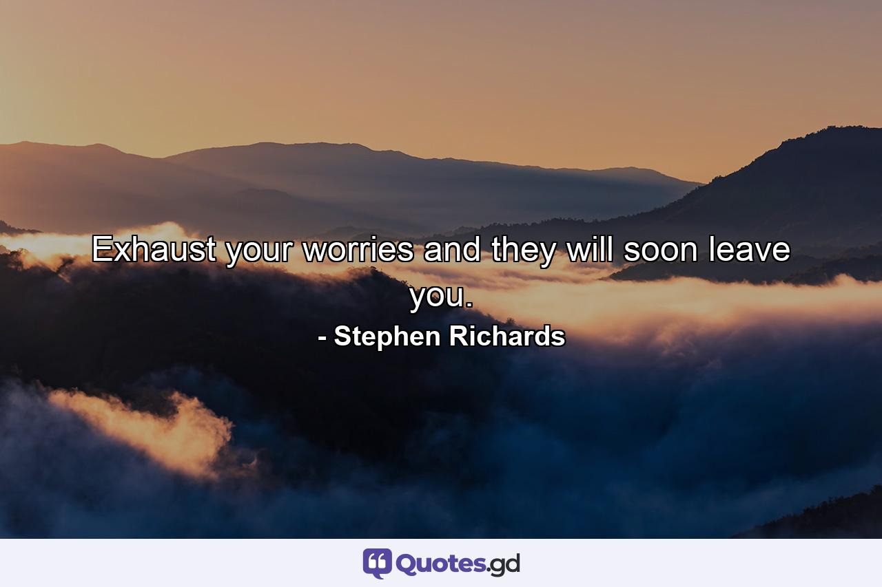 Exhaust your worries and they will soon leave you. - Quote by Stephen Richards