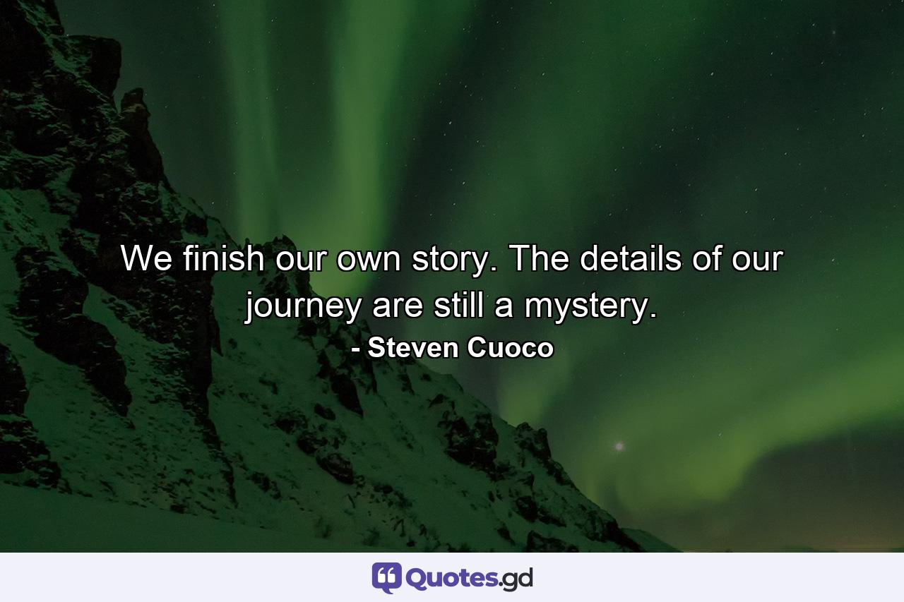 We finish our own story. The details of our journey are still a mystery. - Quote by Steven Cuoco