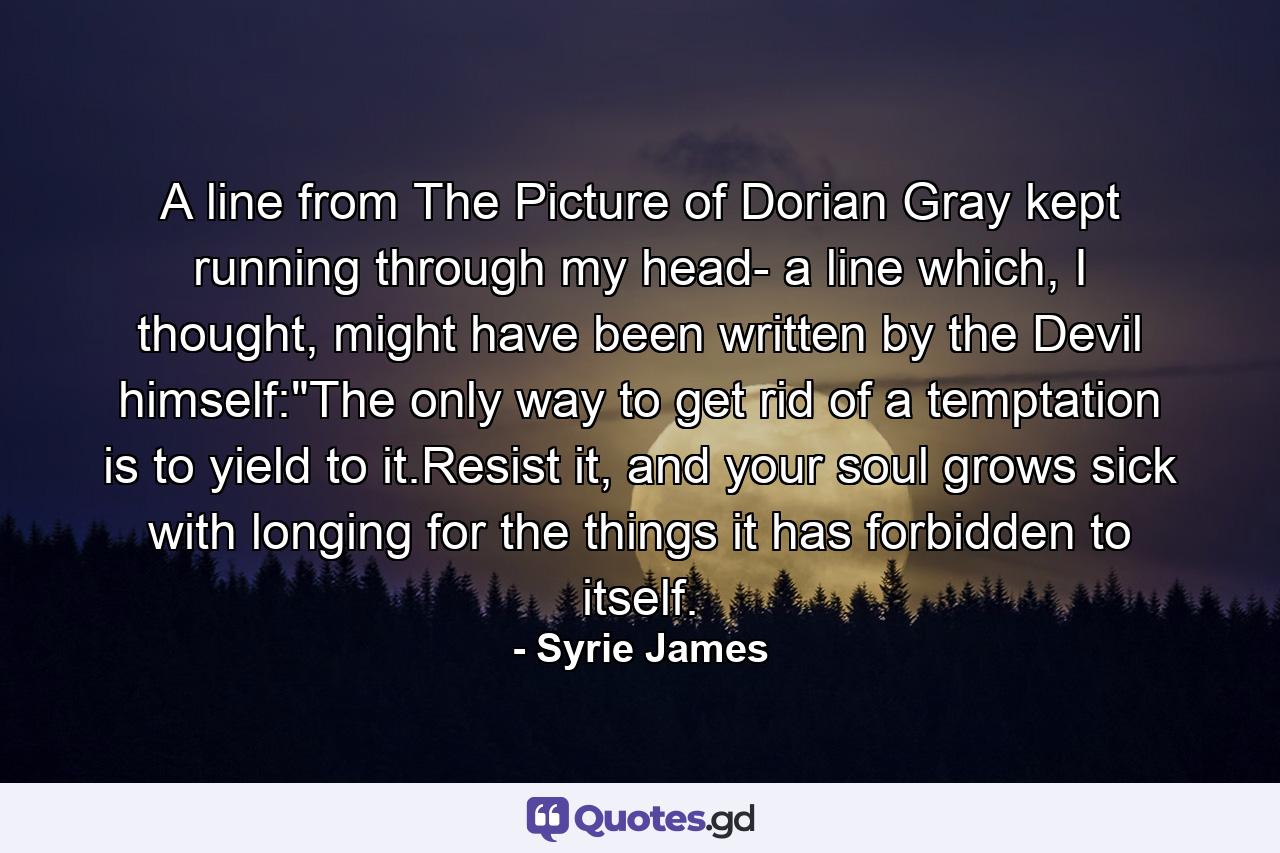 A line from The Picture of Dorian Gray kept running through my head- a line which, I thought, might have been written by the Devil himself: