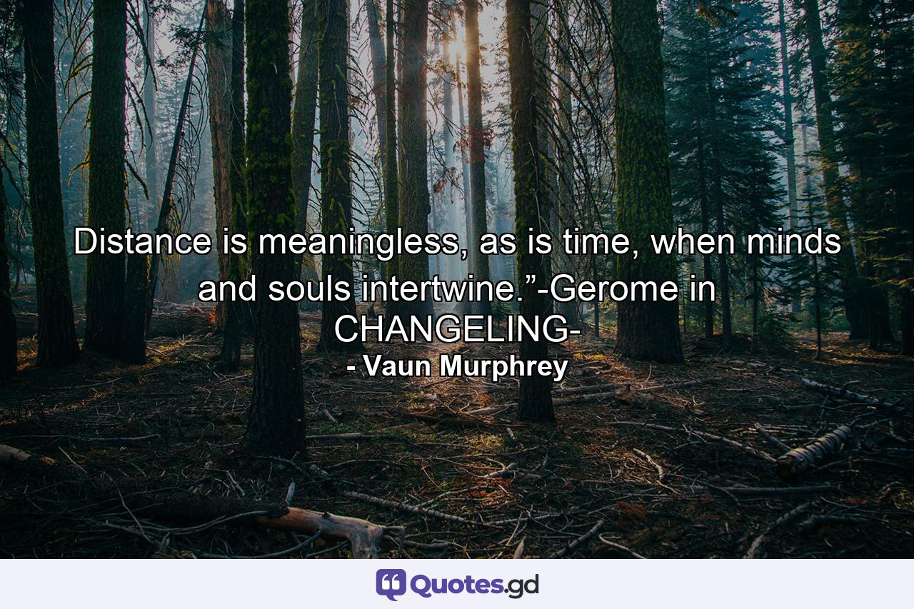 Distance is meaningless, as is time, when minds and souls intertwine.”-Gerome in CHANGELING- - Quote by Vaun Murphrey