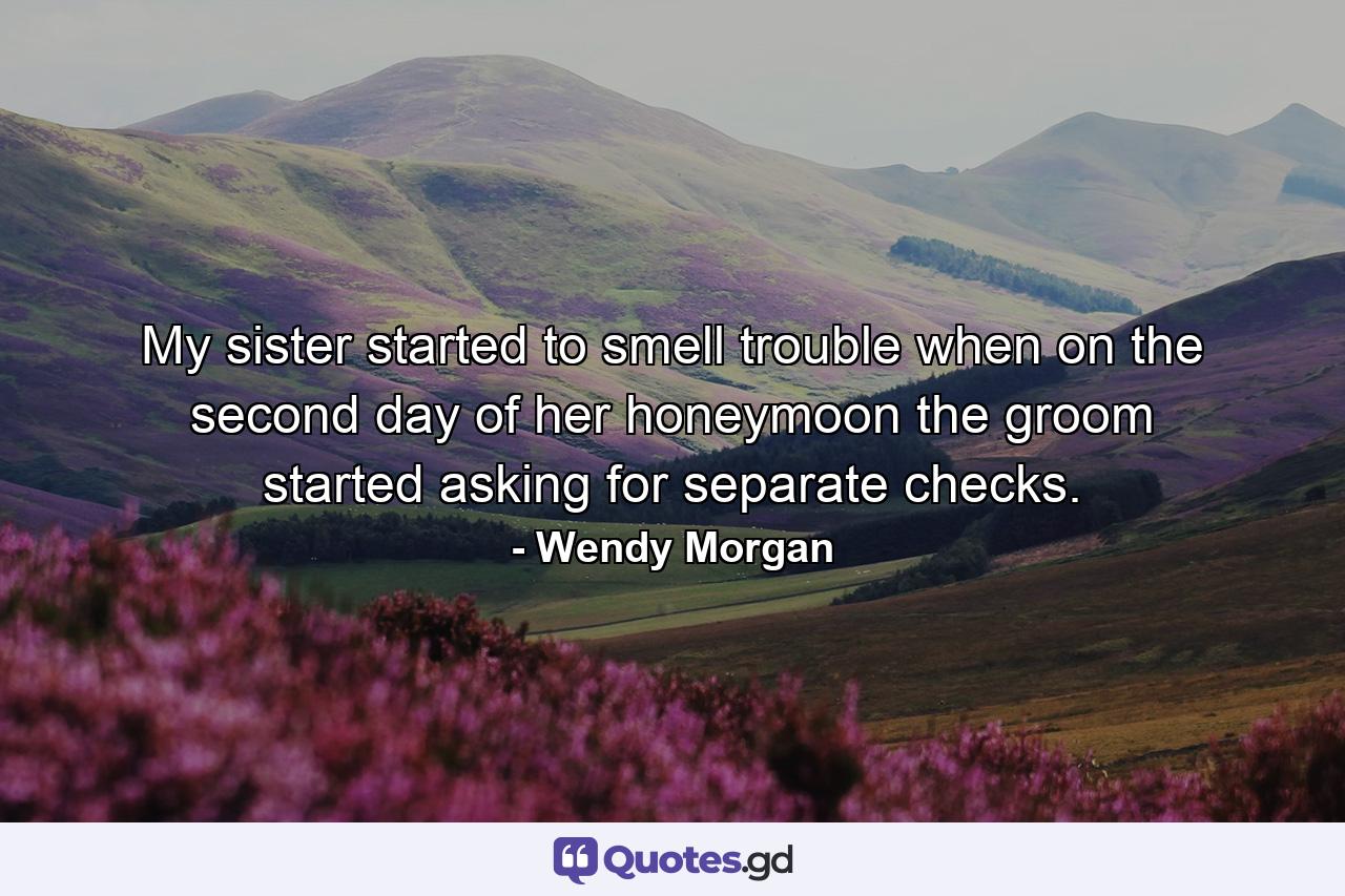 My sister started to smell trouble when on the second day of her honeymoon the groom started asking for separate checks. - Quote by Wendy Morgan