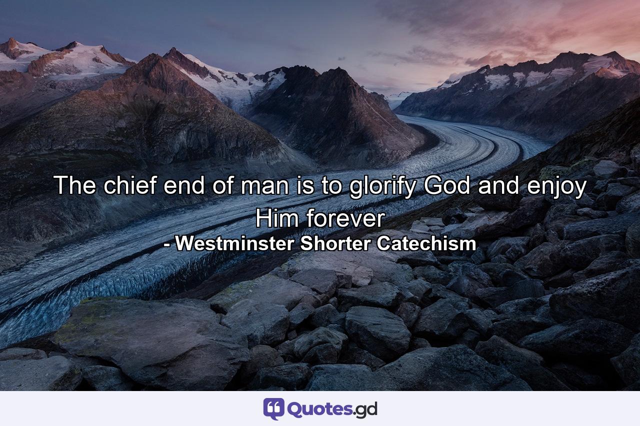 The chief end of man is to glorify God and enjoy Him forever - Quote by Westminster Shorter Catechism