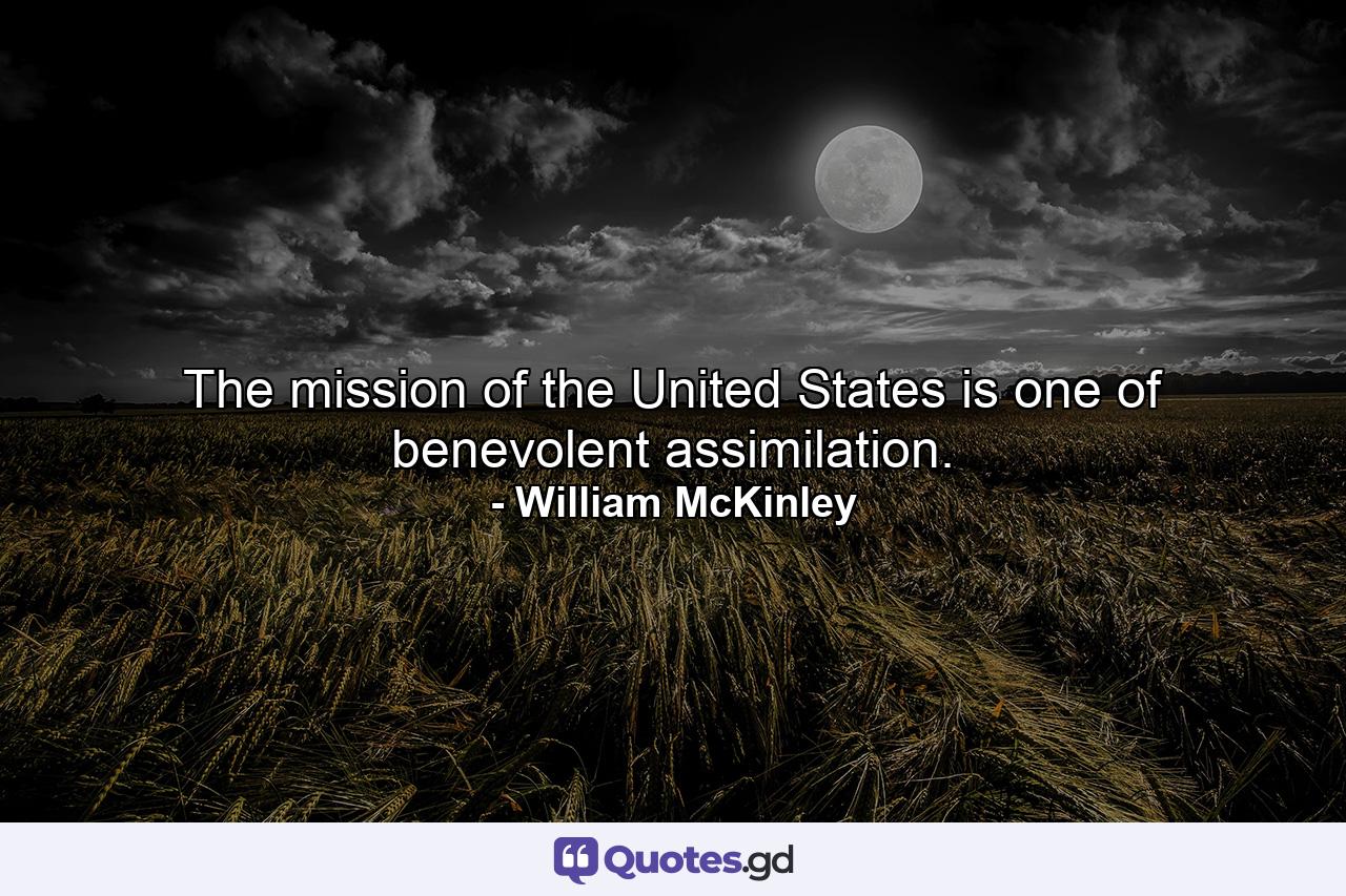 The mission of the United States is one of benevolent assimilation. - Quote by William McKinley