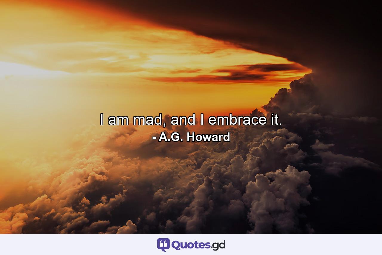 I am mad, and I embrace it. - Quote by A.G. Howard