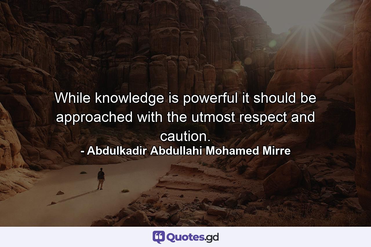 While knowledge is powerful it should be approached with the utmost respect and caution. - Quote by Abdulkadir Abdullahi Mohamed Mirre