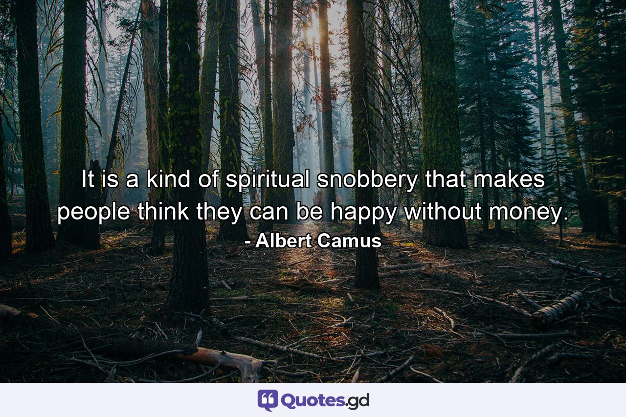 It is a kind of spiritual snobbery that makes people think they can be happy without money. - Quote by Albert Camus