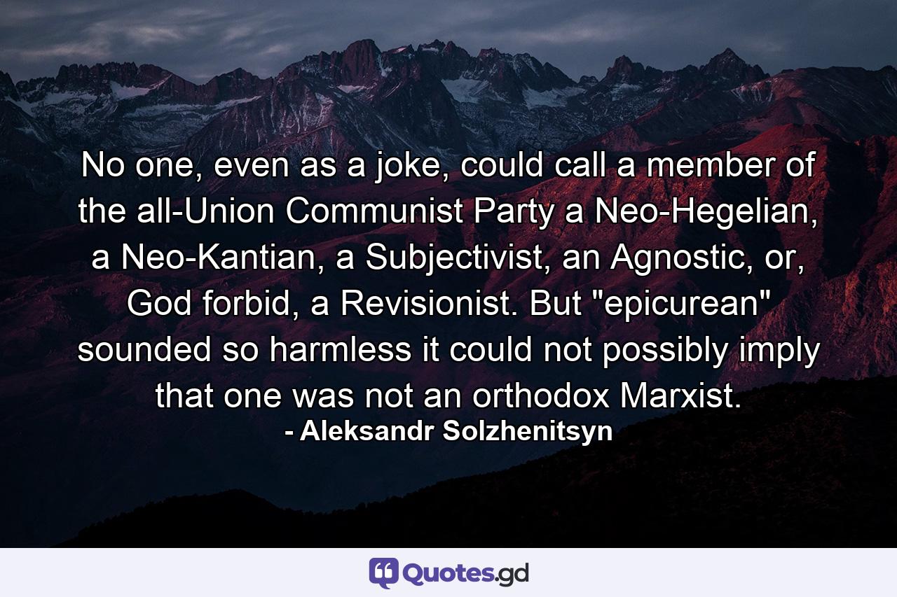 No one, even as a joke, could call a member of the all-Union Communist Party a Neo-Hegelian, a Neo-Kantian, a Subjectivist, an Agnostic, or, God forbid, a Revisionist. But 