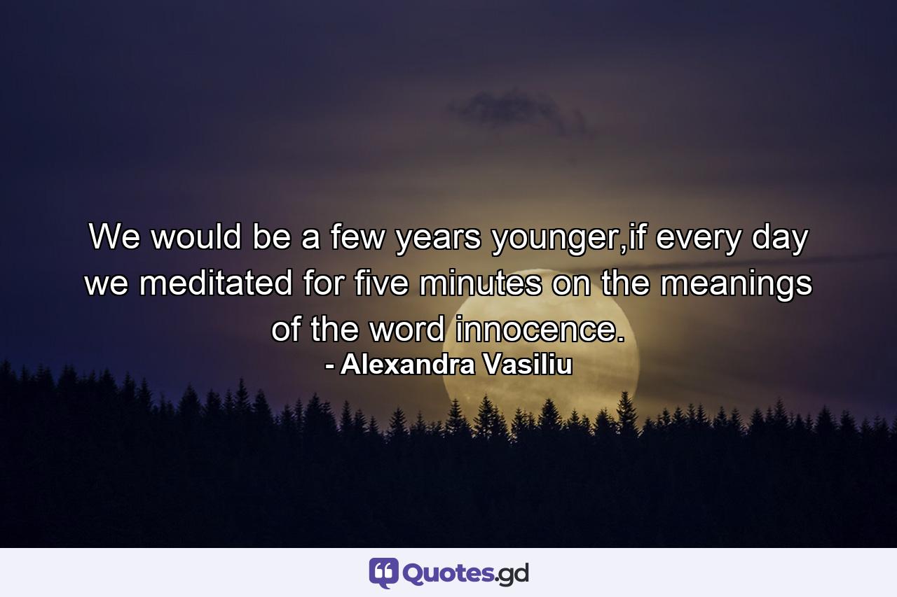 We would be a few years younger,if every day we meditated for five minutes on the meanings of the word innocence. - Quote by Alexandra Vasiliu