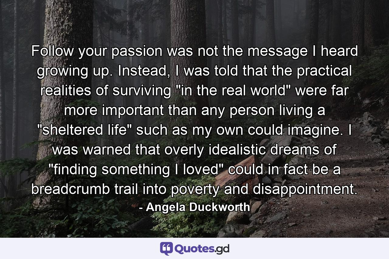 Follow your passion was not the message I heard growing up. Instead, I was told that the practical realities of surviving 