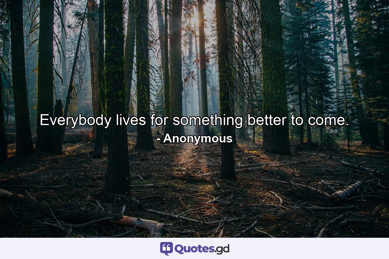 Everybody lives for something better to come. - Quote by Anonymous