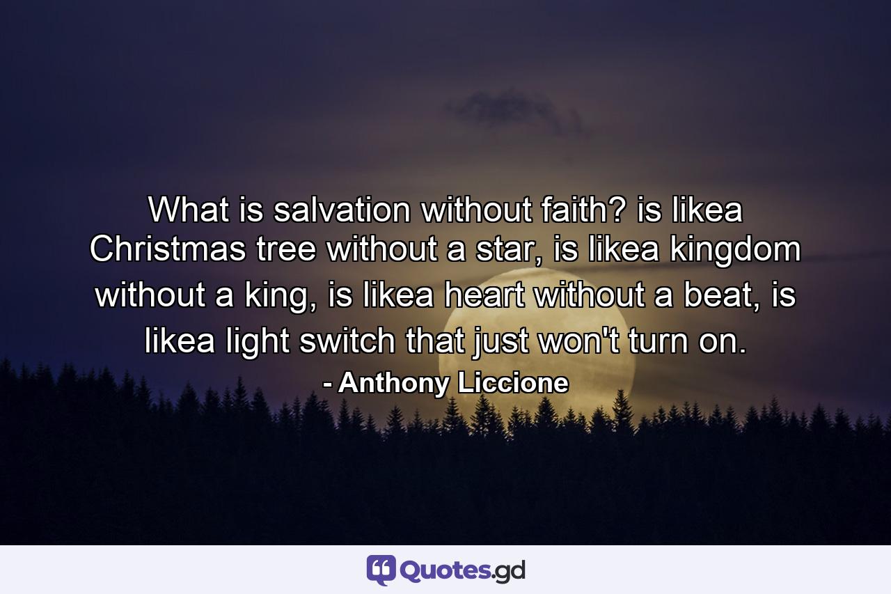 What is salvation without faith? is likea Christmas tree without a star, is likea kingdom without a king, is likea heart without a beat, is likea light switch that just won't turn on. - Quote by Anthony Liccione