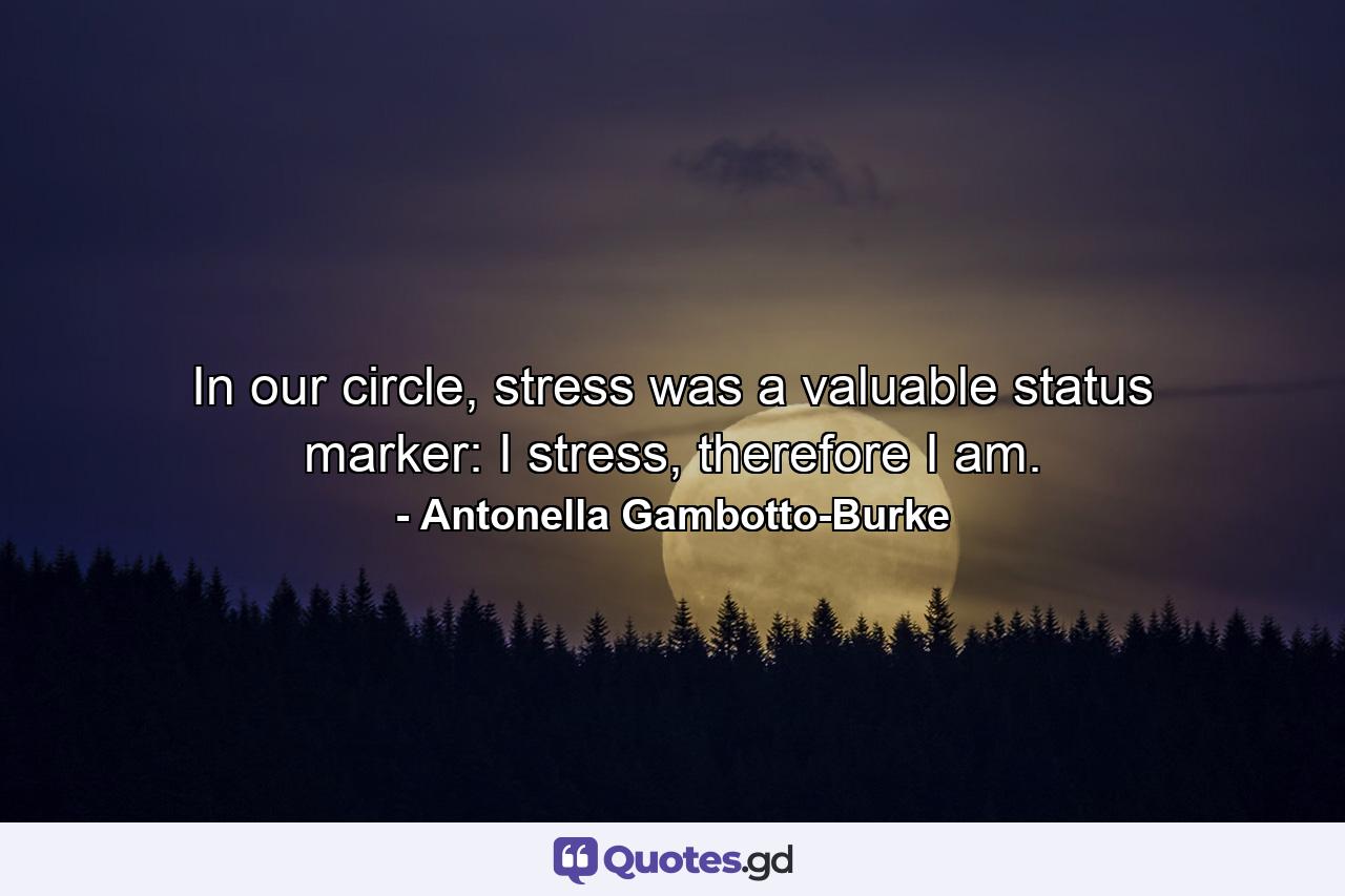 In our circle, stress was a valuable status marker: I stress, therefore I am. - Quote by Antonella Gambotto-Burke