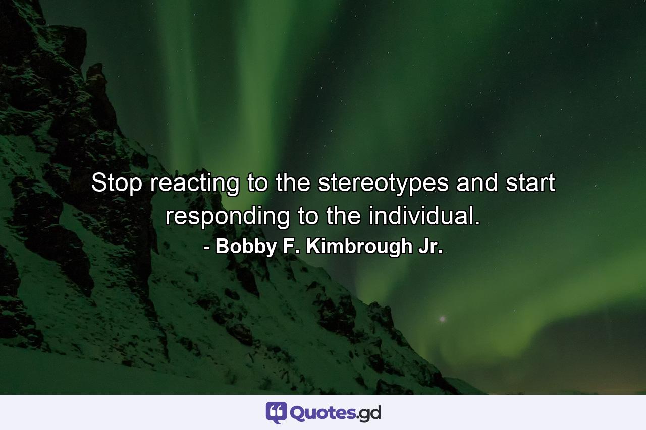 Stop reacting to the stereotypes and start responding to the individual. - Quote by Bobby F. Kimbrough Jr.