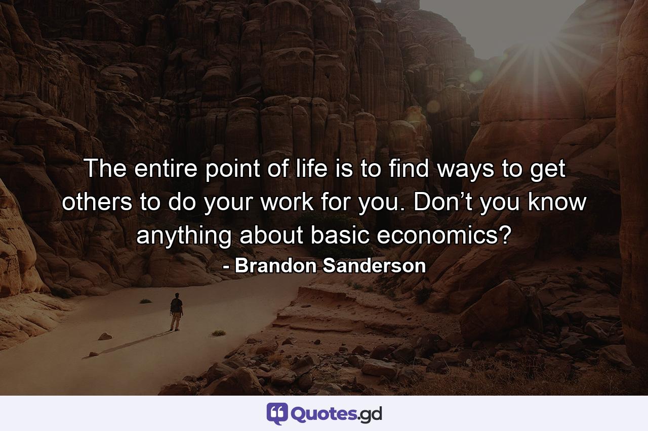 The entire point of life is to find ways to get others to do your work for you. Don’t you know anything about basic economics? - Quote by Brandon Sanderson