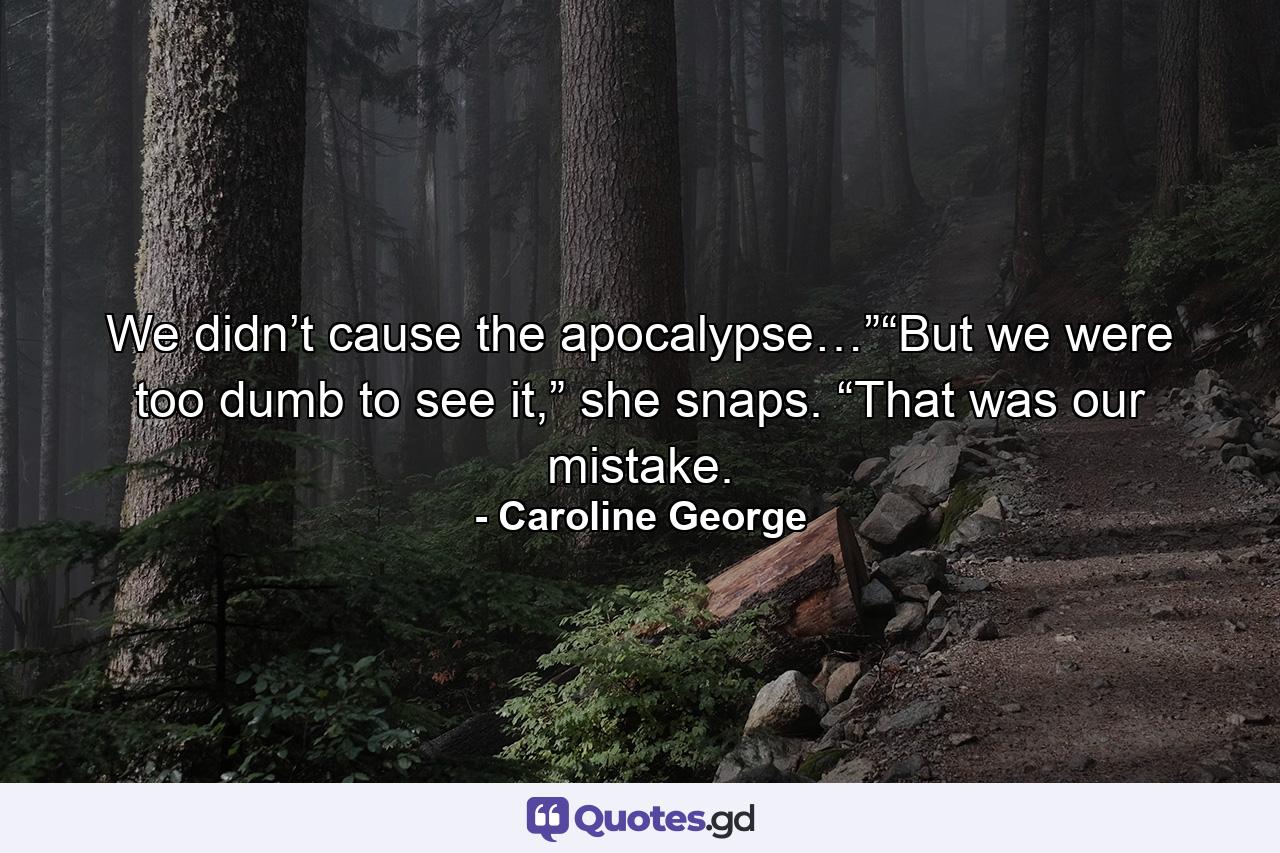 We didn’t cause the apocalypse…”“But we were too dumb to see it,” she snaps. “That was our mistake. - Quote by Caroline George