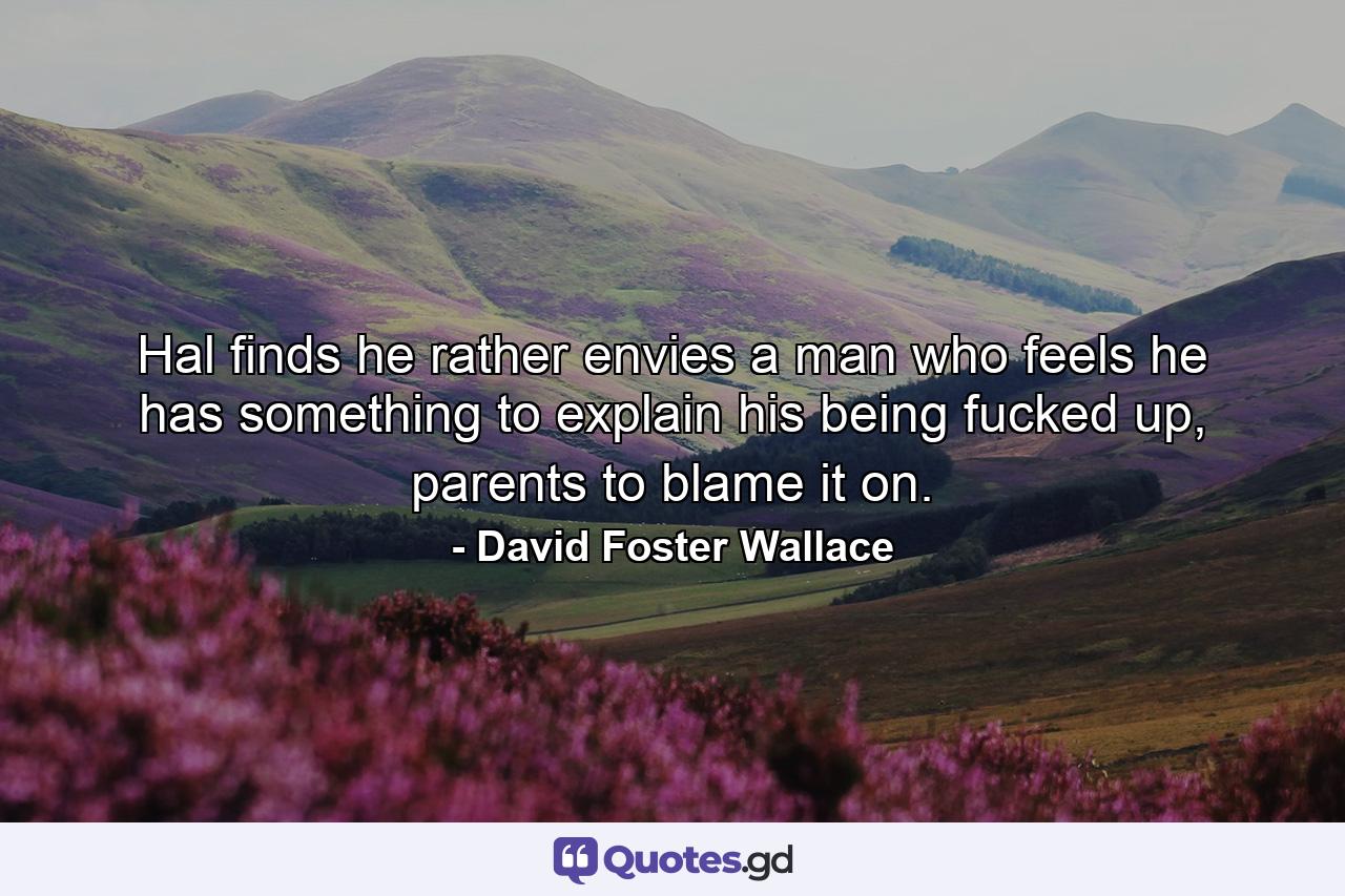 Hal finds he rather envies a man who feels he has something to explain his being fucked up, parents to blame it on. - Quote by David Foster Wallace