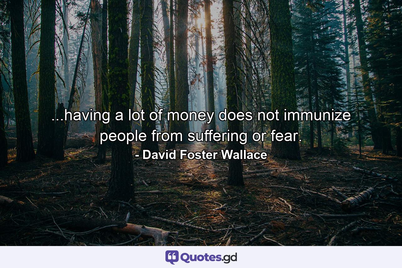 ...having a lot of money does not immunize people from suffering or fear. - Quote by David Foster Wallace