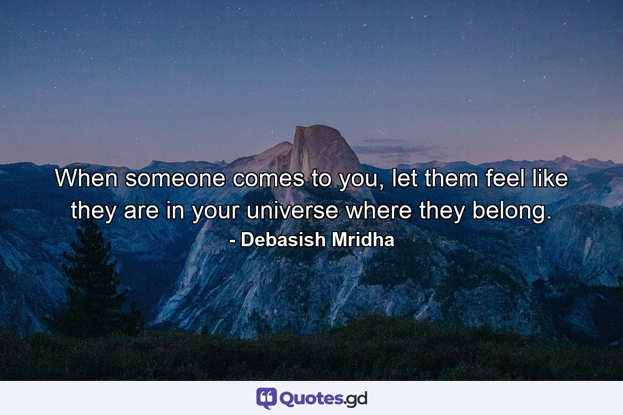 When someone comes to you, let them feel like they are in your universe where they belong. - Quote by Debasish Mridha