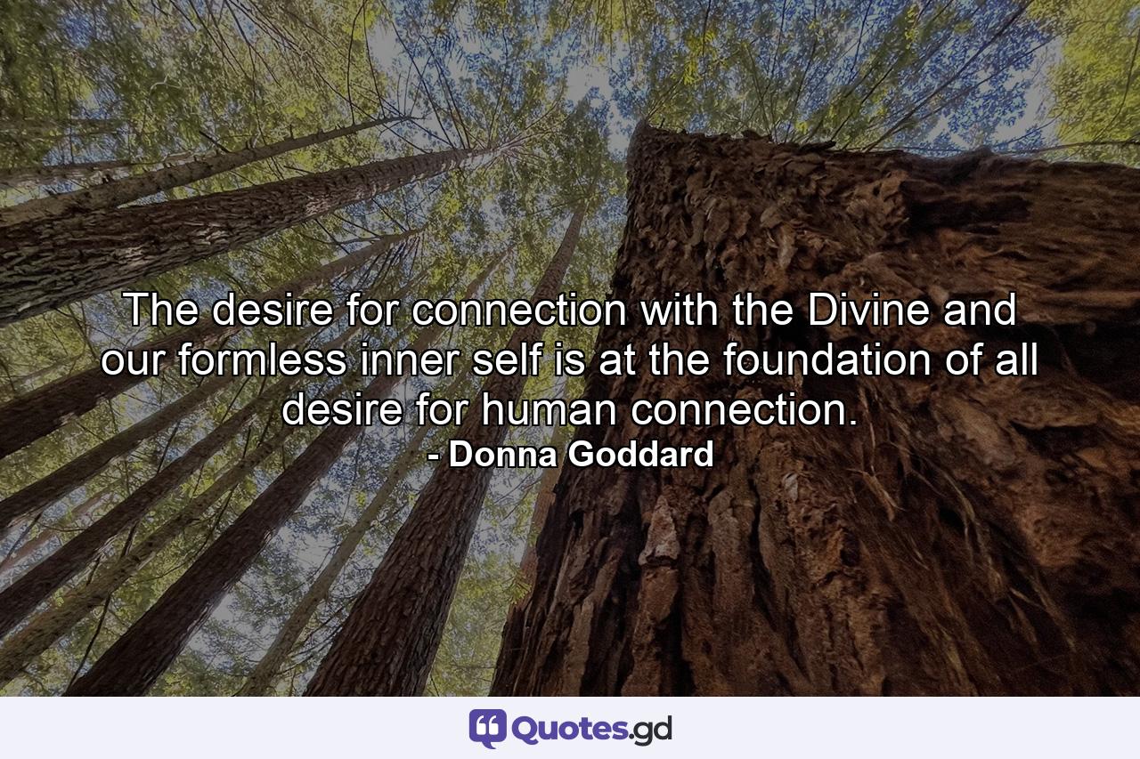 The desire for connection with the Divine and our formless inner self is at the foundation of all desire for human connection. - Quote by Donna Goddard