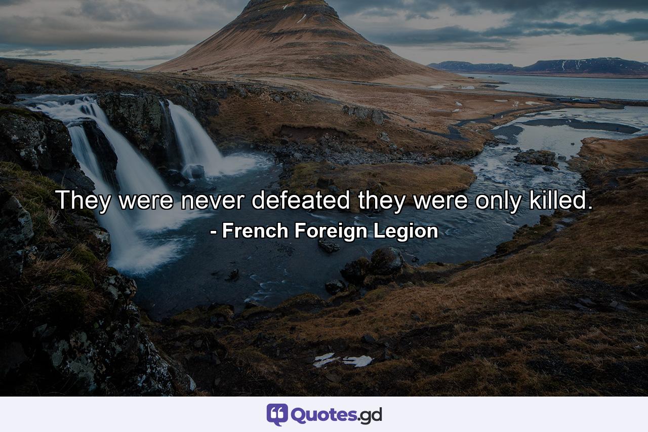 They were never defeated  they were only killed. - Quote by French Foreign Legion