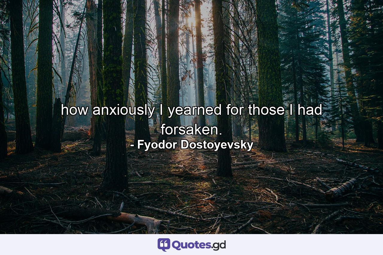 how anxiously I yearned for those I had forsaken. - Quote by Fyodor Dostoyevsky