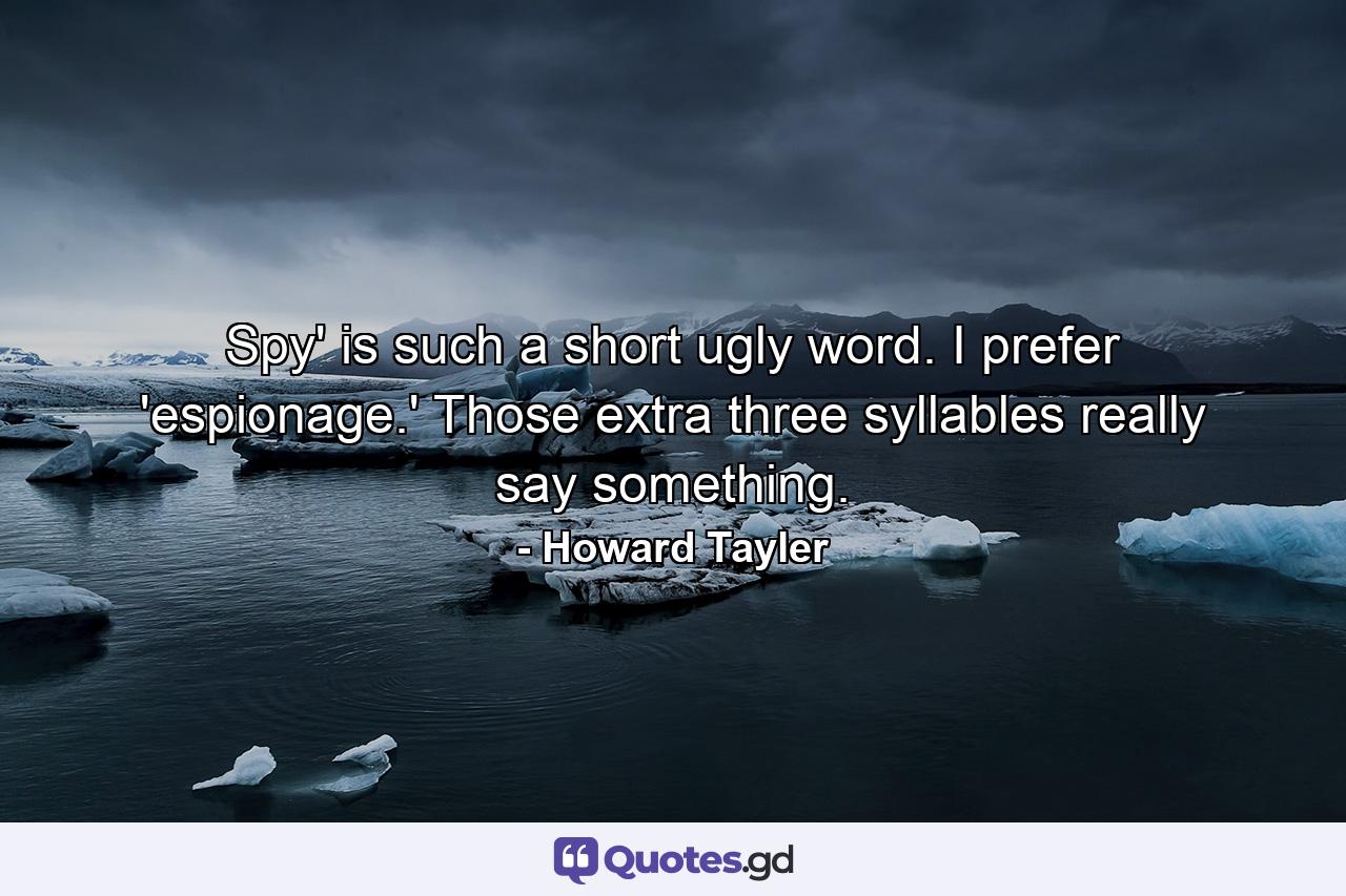 Spy' is such a short ugly word. I prefer 'espionage.' Those extra three syllables really say something. - Quote by Howard Tayler