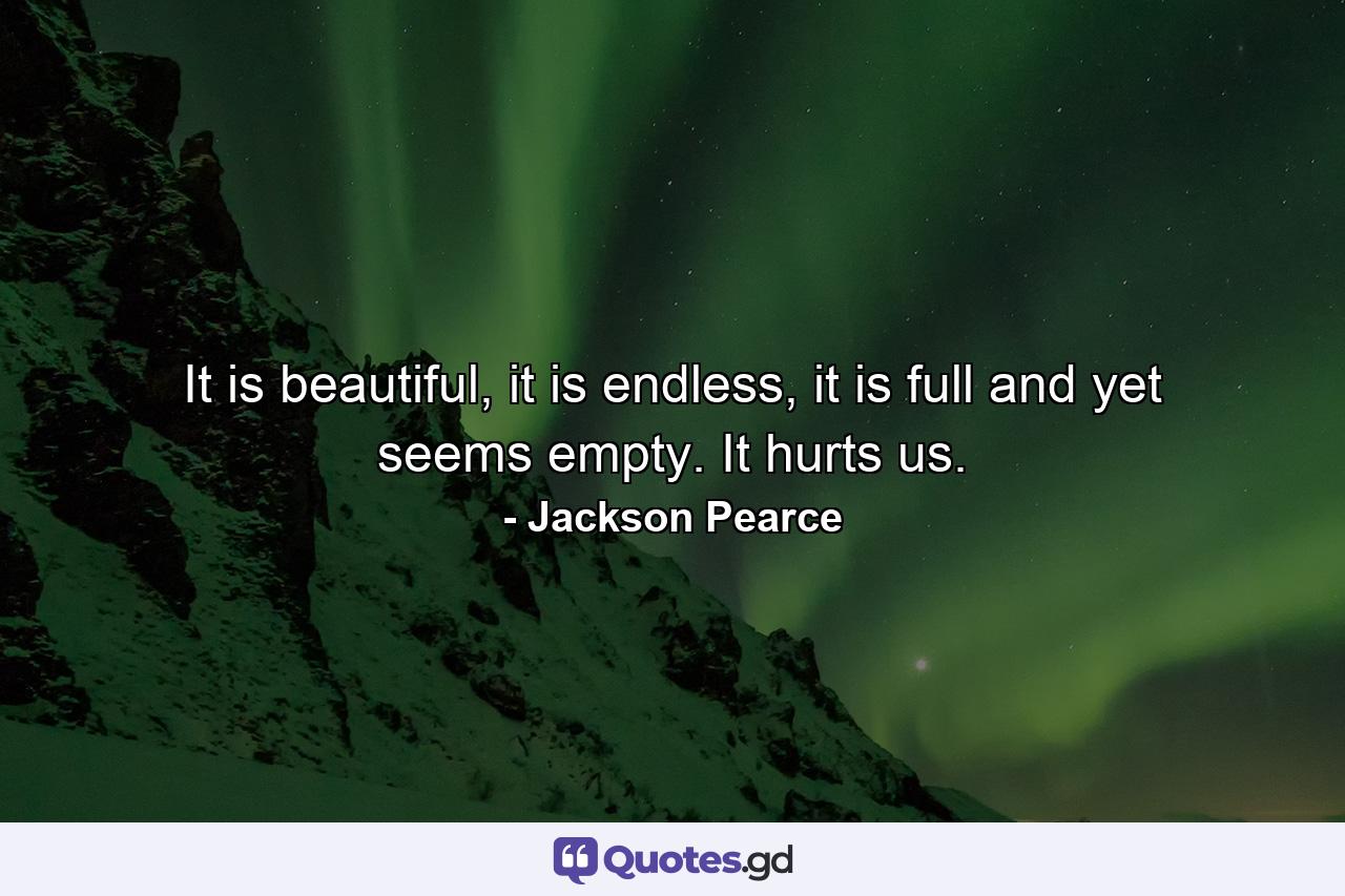 It is beautiful, it is endless, it is full and yet seems empty. It hurts us. - Quote by Jackson Pearce